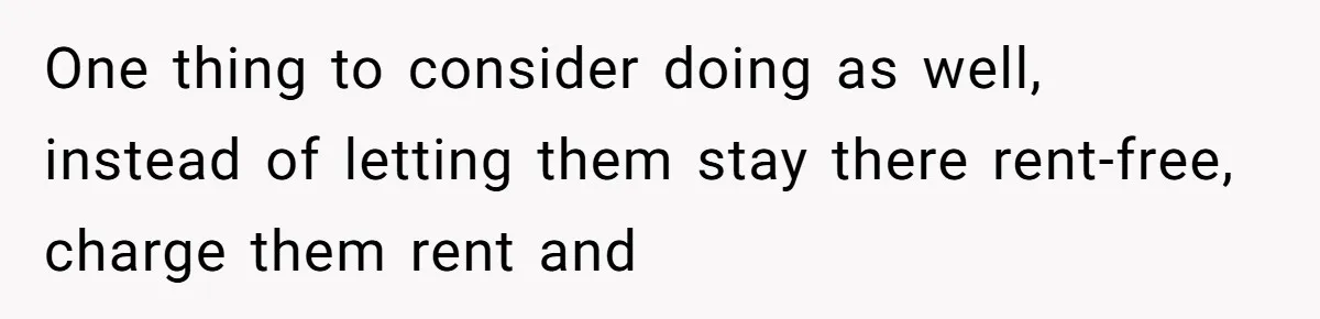 One thing to consider doing as well, instead of letting them stay there rent-free, charge them rent and
