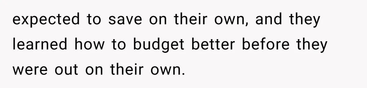 expected to save on their own, and they learned how to budget better before they were out on their own.