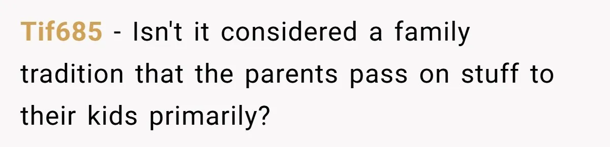 Tif685 − Isn't it considered a family tradition that the parents pass on stuff to their kids primarily?