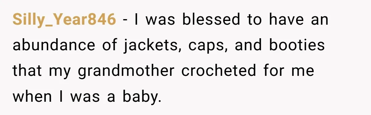 Silly_Year846 − I was blessed to have an abundance of jackets, caps, and booties that my grandmother crocheted for me when I was a baby.
