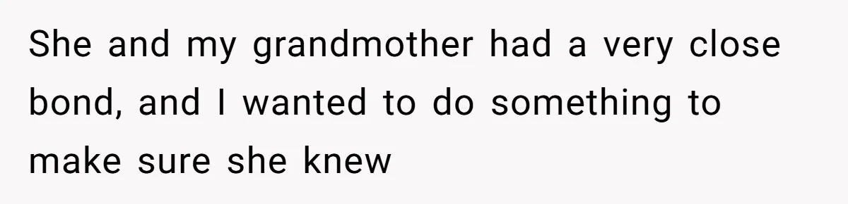 She and my grandmother had a very close bond, and I wanted to do something to make sure she knew