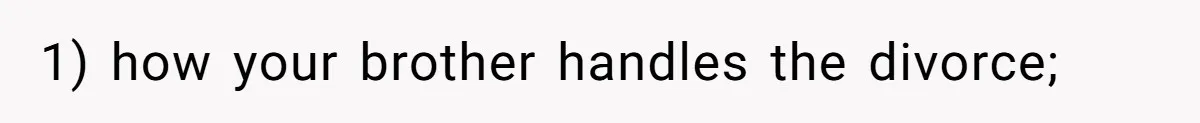 1) how your brother handles the divorce;