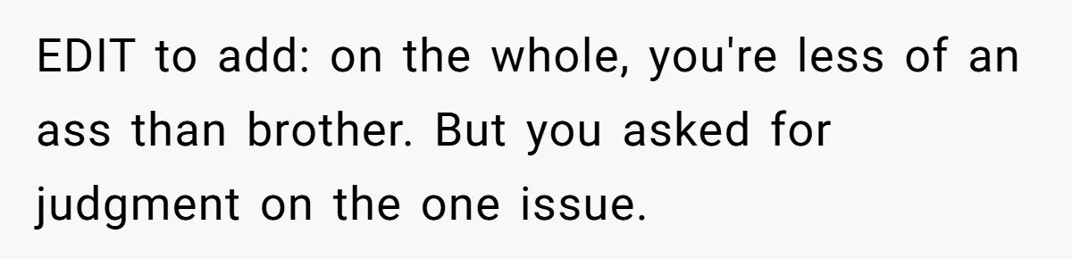 EDIT to add: on the whole, you're less of an ass than brother. But you asked for judgment on the one issue.