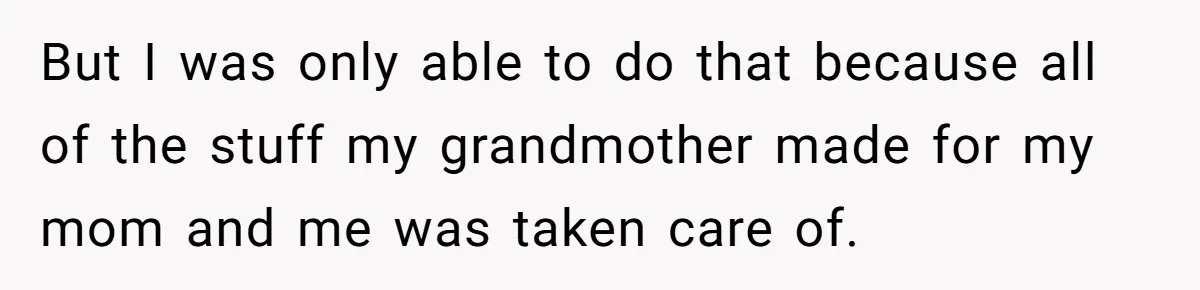 But I was only able to do that because all of the stuff my grandmother made for my mom and me was taken care of.