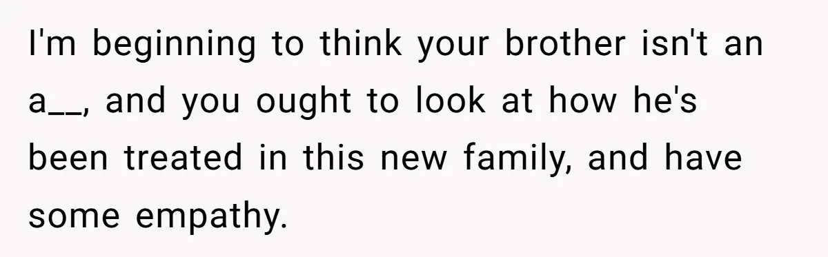 I'm beginning to think your brother isn't an a__, and you ought to look at how he's been treated in this new family, and have some empathy.