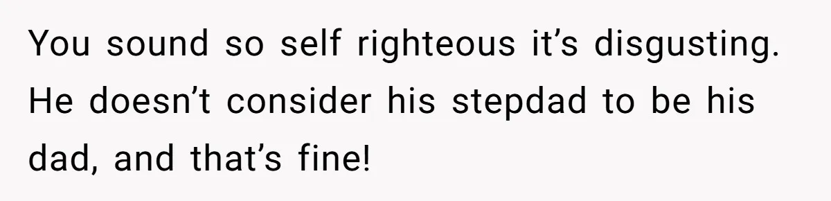 You sound so self righteous it’s disgusting. He doesn’t consider his stepdad to be his dad, and that’s fine!