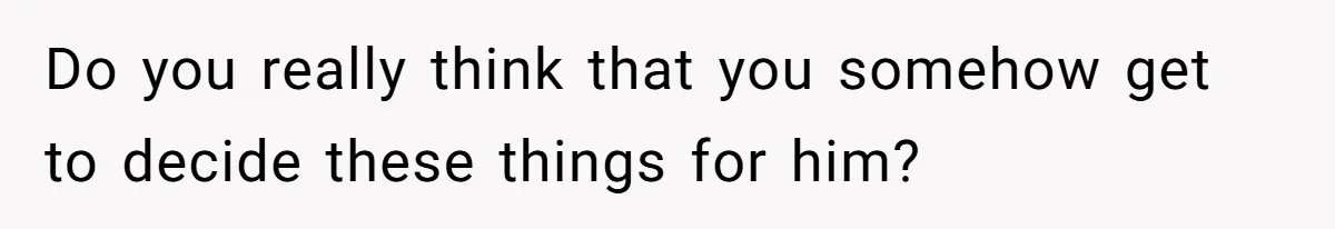 Do you really think that you somehow get to decide these things for him?