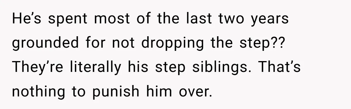 He’s spent most of the last two years grounded for not dropping the step?? They’re literally his step siblings. That’s nothing to punish him over.