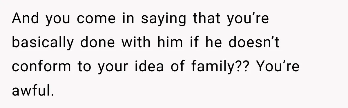 And you come in saying that you’re basically done with him if he doesn’t conform to your idea of family?? You’re awful.