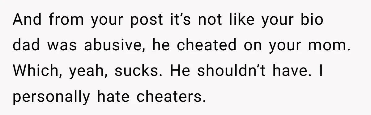 And from your post it’s not like your bio dad was abusive, he cheated on your mom. Which, yeah, sucks. He shouldn’t have. I personally hate cheaters.