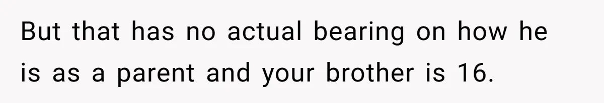 But that has no actual bearing on how he is as a parent and your brother is 16.