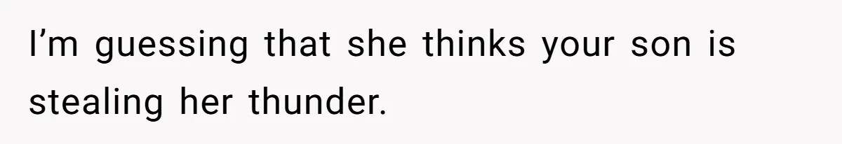 I’m guessing that she thinks your son is stealing her thunder.