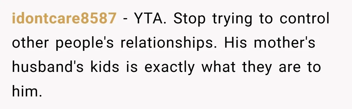 idontcare8587 − YTA. Stop trying to control other people's relationships. His mother's husband's kids is exactly what they are to him.