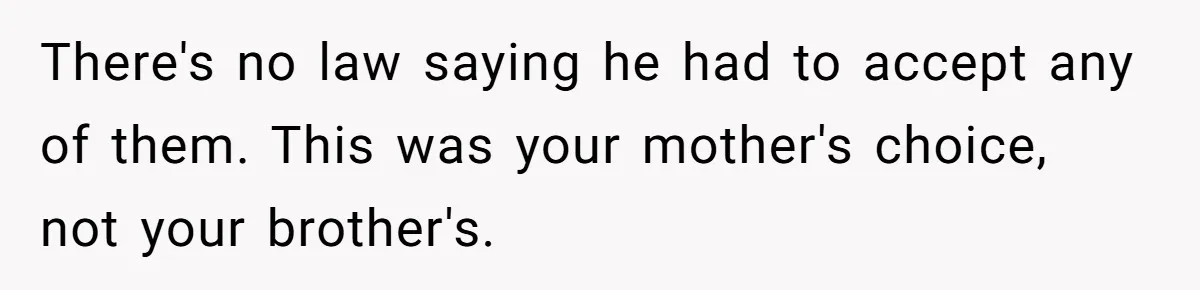 There's no law saying he had to accept any of them. This was your mother's choice, not your brother's.