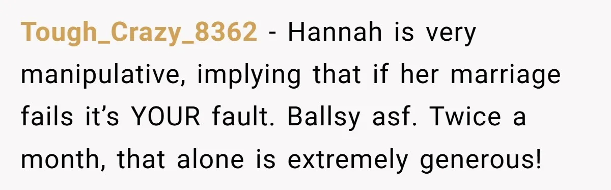 Tough_Crazy_8362 − Hannah is very manipulative, implying that if her marriage fails it’s YOUR fault. Ballsy asf. Twice a month, that alone is extremely generous!