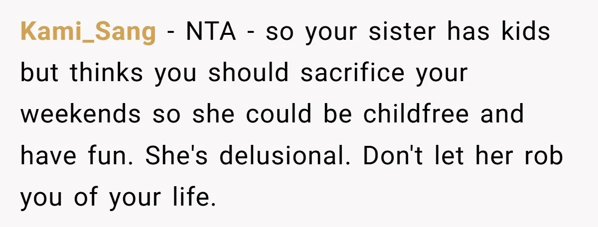 Kami_Sang − NTA - so your sister has kids but thinks you should sacrifice your weekends so she could be childfree and have fun. She's delusional. Don't let her rob...