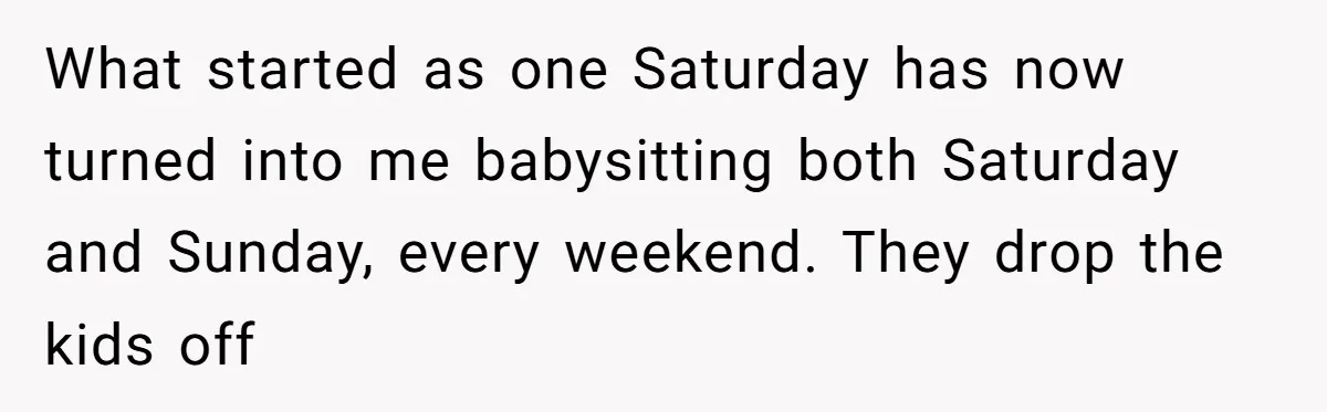 What started as one Saturday has now turned into me babysitting both Saturday and Sunday, every weekend. They drop the kids off