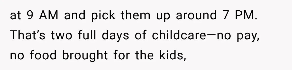 at 9 AM and pick them up around 7 PM. That’s two full days of childcare—no pay, no food brought for the kids,