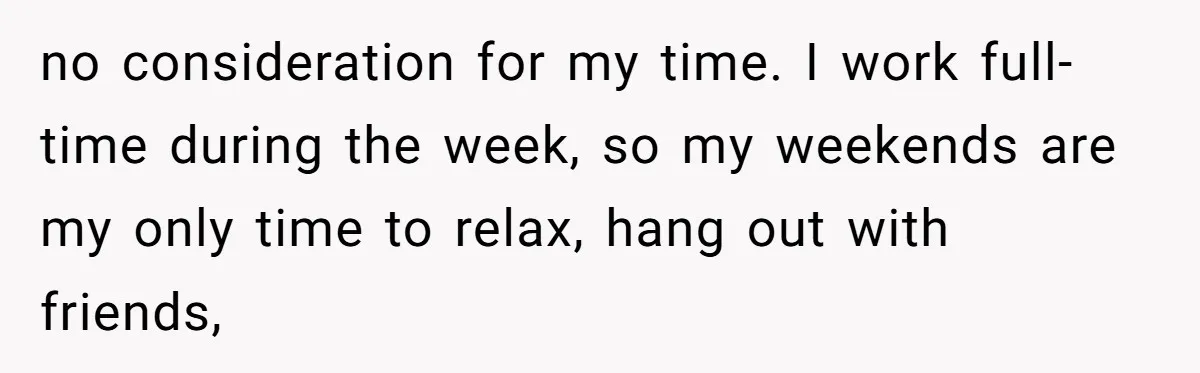 no consideration for my time. I work full-time during the week, so my weekends are my only time to relax, hang out with friends,