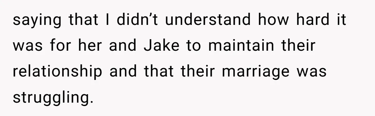 saying that I didn’t understand how hard it was for her and Jake to maintain their relationship and that their marriage was struggling.