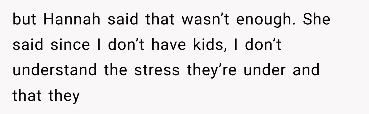 but Hannah said that wasn’t enough. She said since I don’t have kids, I don’t understand the stress they’re under and that they