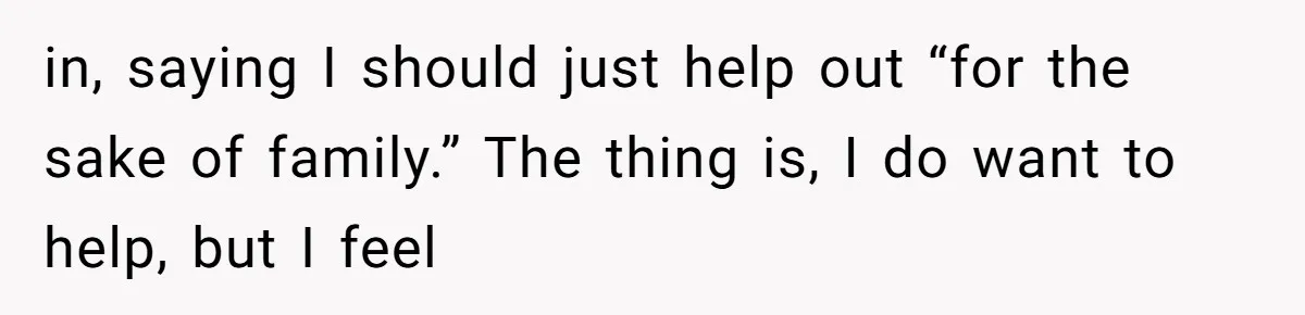 in, saying I should just help out “for the sake of family.” The thing is, I do want to help, but I feel