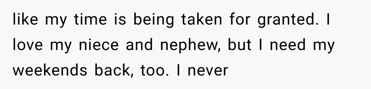 like my time is being taken for granted. I love my niece and nephew, but I need my weekends back, too. I never