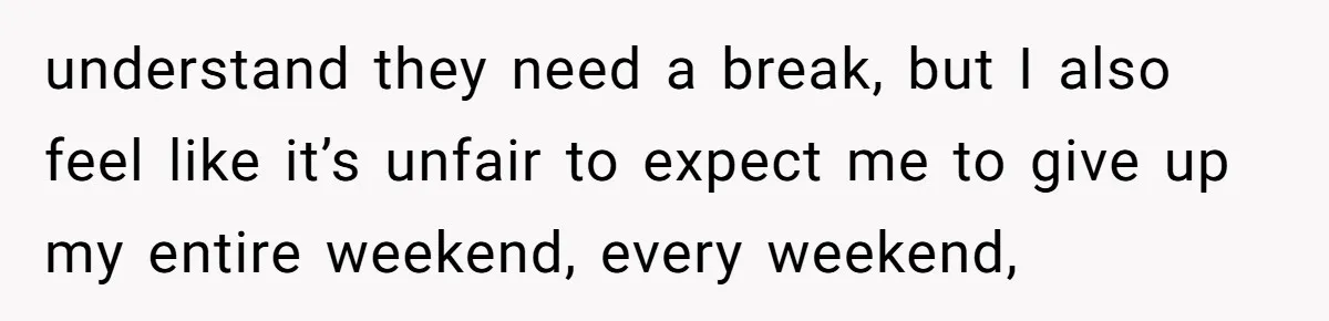 understand they need a break, but I also feel like it’s unfair to expect me to give up my entire weekend, every weekend,