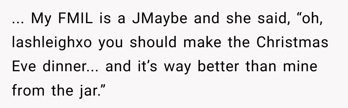 ... My FMIL is a JMaybe and she said, “oh, lashleighxo you should make the Christmas Eve dinner... and it’s way better than mine from the jar.”