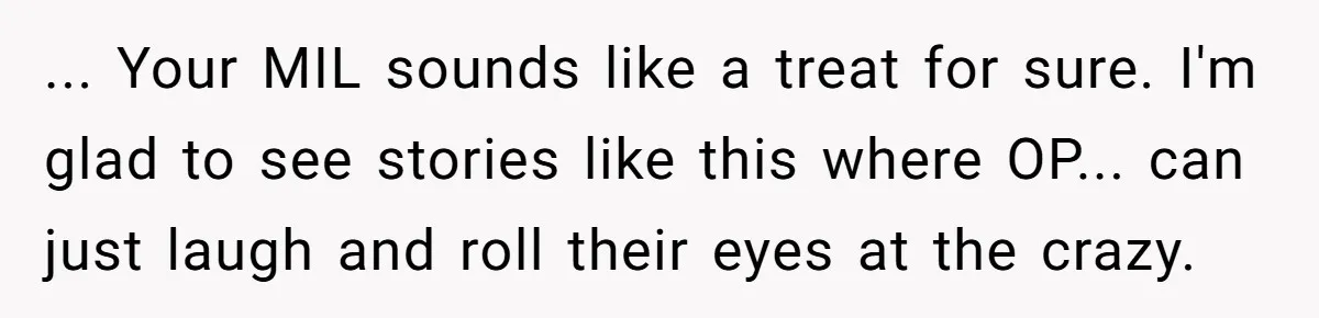... Your MIL sounds like a treat for sure. I'm glad to see stories like this where OP... can just laugh and roll their eyes at the crazy.