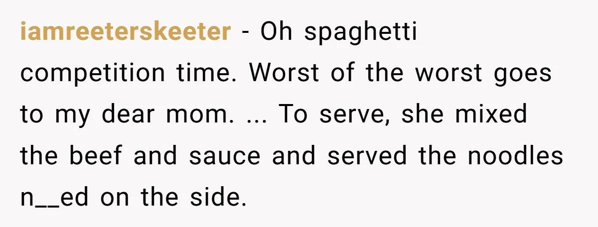 iamreeterskeeter − Oh spaghetti competition time. Worst of the worst goes to my dear mom. ... To serve, she mixed the beef and sauce and served the noodles n__ed on...