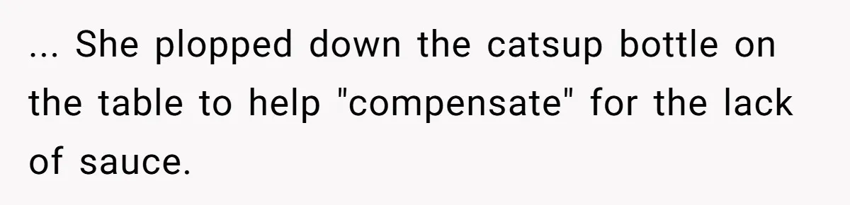 ... She plopped down the catsup bottle on the table to help "compensate" for the lack of sauce.