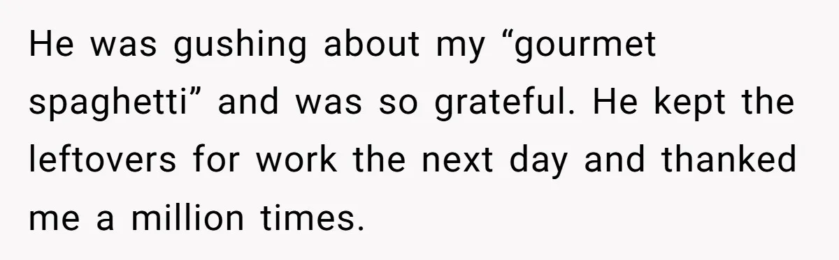 He was gushing about my “gourmet spaghetti” and was so grateful. He kept the leftovers for work the next day and thanked me a million times.