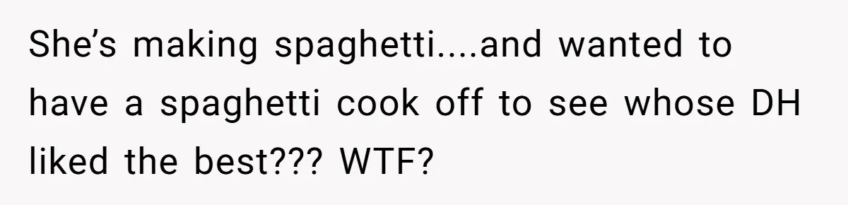 She’s making spaghetti....and wanted to have a spaghetti cook off to see whose DH liked the best??? WTF?