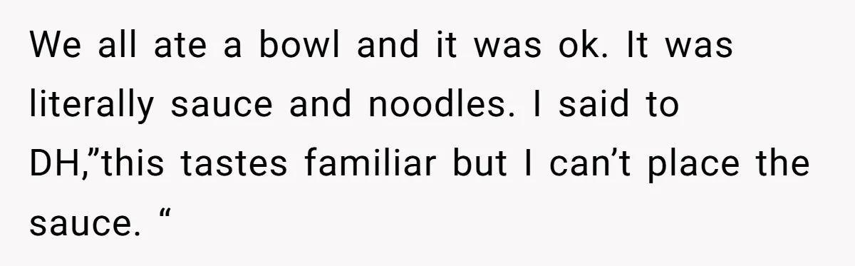 We all ate a bowl and it was ok. It was literally sauce and noodles. I said to DH,”this tastes familiar but I can’t place the sauce. “