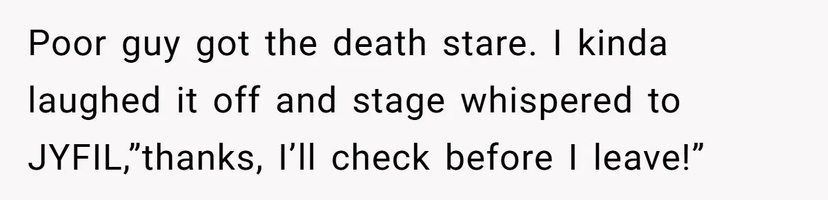 Poor guy got the death stare. I kinda laughed it off and stage whispered to JYFIL,”thanks, I’ll check before I leave!”