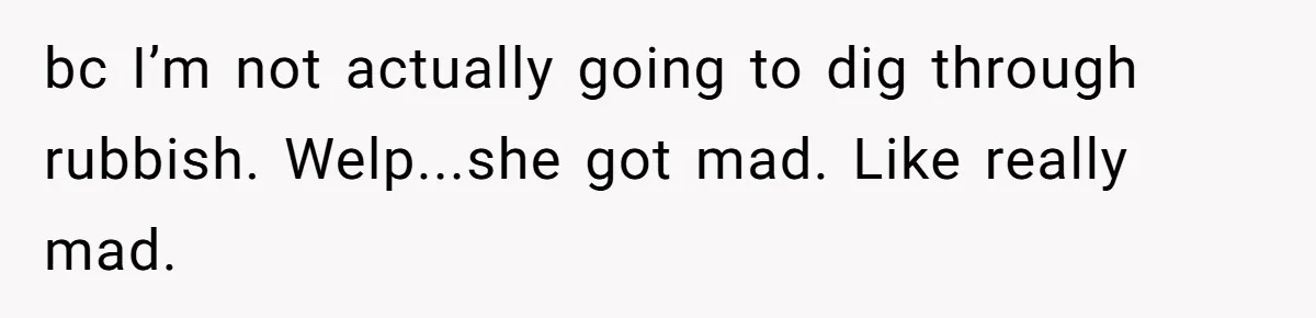 bc I’m not actually going to dig through rubbish. Welp...she got mad. Like really mad.