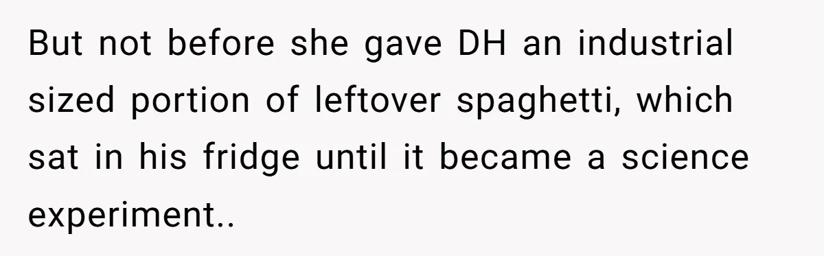 But not before she gave DH an industrial sized portion of leftover spaghetti, which sat in his fridge until it became a science experiment..
