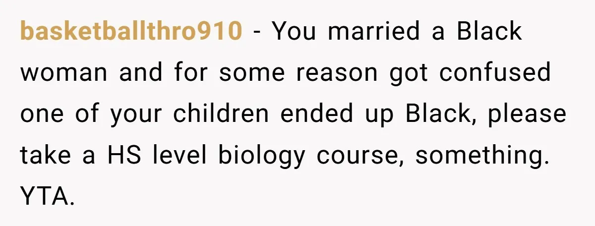This Dad Learned the Hard Way That Genetics Don't Always Follow a Pattern basketballthro910 − You married a Black woman and for some reason got confused one of your children ended up Black, please take a HS level biology course, something. YTA.