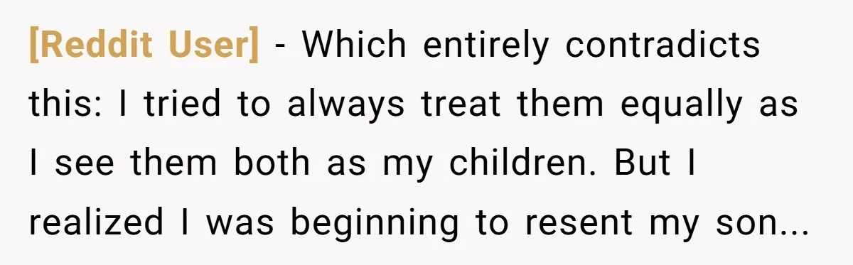 [Reddit User] − Which entirely contradicts this: I tried to always treat them equally as I see them both as my children. But I realized I was beginning to resent...