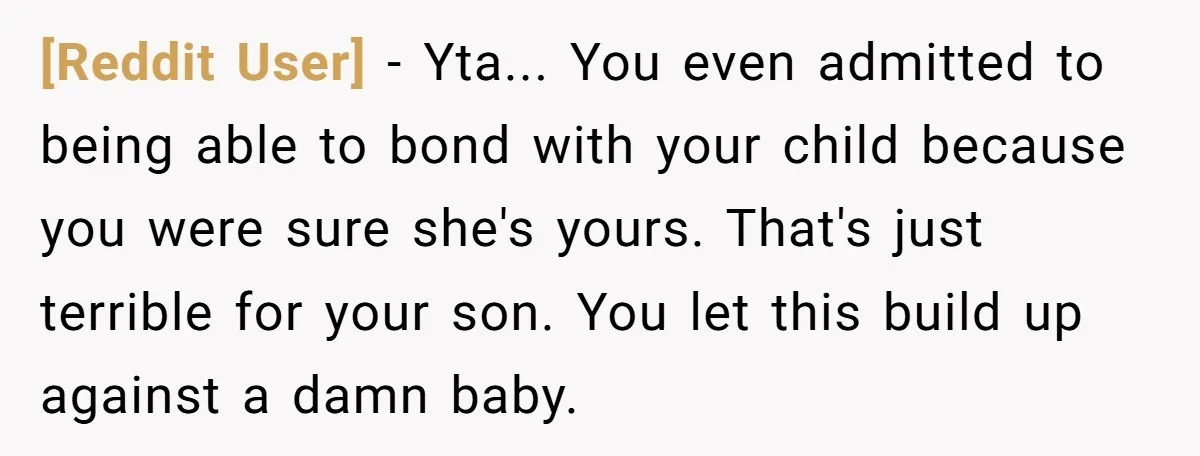 [Reddit User] − Yta... You even admitted to being able to bond with your child because you were sure she's yours. That's just terrible for your son. You let this...
