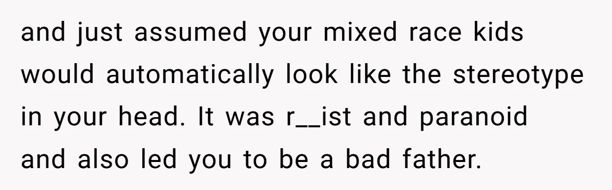 This Dad Learned the Hard Way That Genetics Don't Always Follow a Pattern and just assumed your mixed race kids would automatically look like the stereotype in your head. It was r__ist and paranoid and also led you to be a bad father.