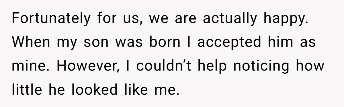 This Dad Learned the Hard Way That Genetics Don't Always Follow a Pattern Fortunately for us, we are actually happy. When my son was born I accepted him as mine. However, I couldn’t help noticing how little he looked like me.