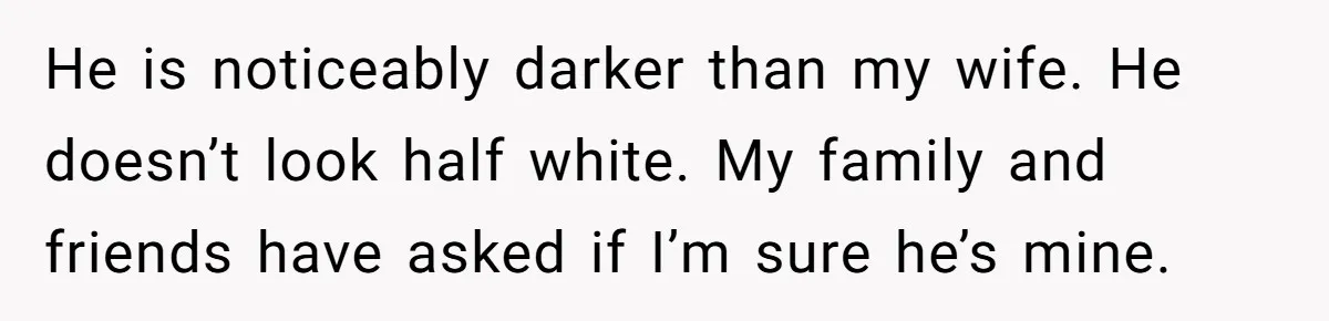 This Dad Learned the Hard Way That Genetics Don't Always Follow a Pattern He is noticeably darker than my wife. He doesn’t look half white. My family and friends have asked if I’m sure he’s mine.