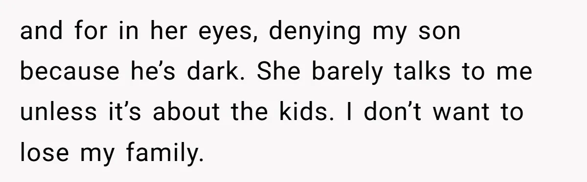 This Dad Learned the Hard Way That Genetics Don't Always Follow a Pattern and for in her eyes, denying my son because he’s dark. She barely talks to me unless it’s about the kids. I don’t want to lose my family.