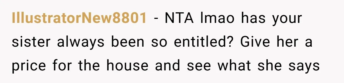 IllustratorNew8801 − NTA lmao has your sister always been so entitled? Give her a price for the house and see what she says