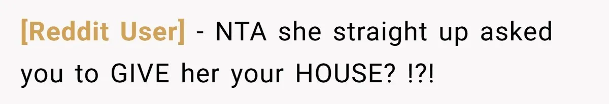 [Reddit User] − NTA she straight up asked you to GIVE her your HOUSE? !?!