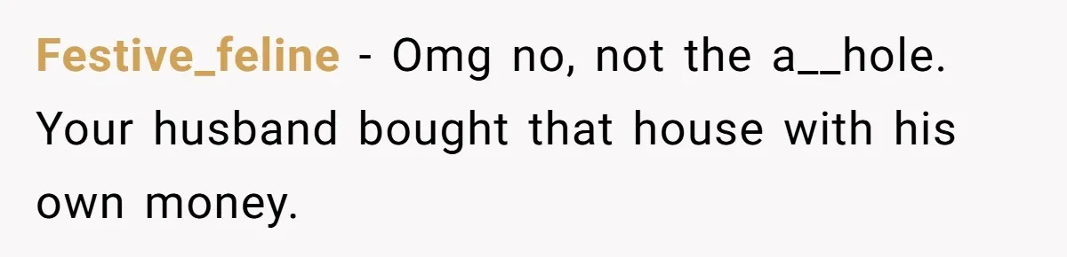 Festive_feline − Omg no, not the a__hole. Your husband bought that house with his own money.