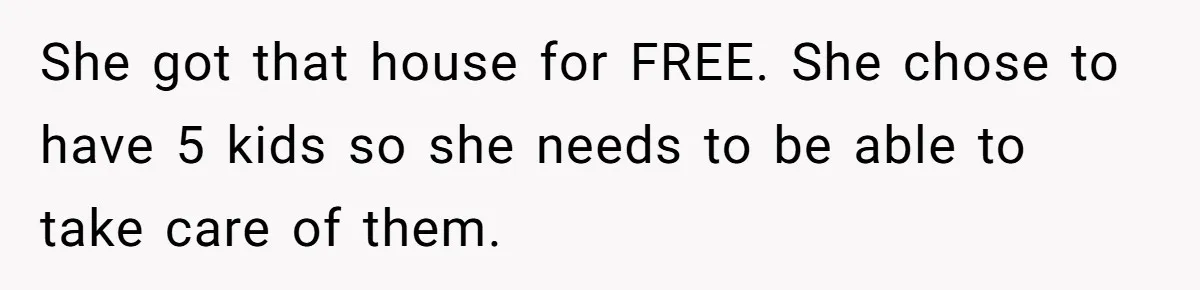 She got that house for FREE. She chose to have 5 kids so she needs to be able to take care of them.