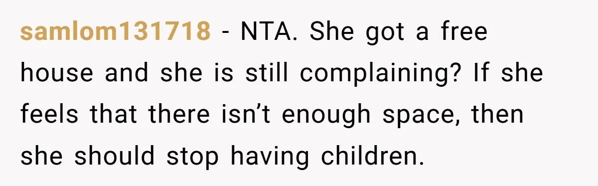 samlom131718 − NTA. She got a free house and she is still complaining? If she feels that there isn’t enough space, then she should stop having children.